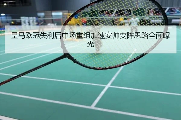 皇马欧冠失利后中场重组加速安帅变阵思路全面曝光