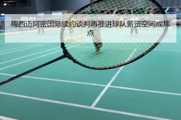 梅西迈阿密国际续约谈判再推进球队薪资空间成焦点