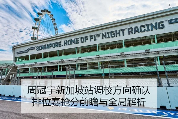 周冠宇新加坡站调校方向确认 排位赛抢分前瞻与全局解析（ifty）